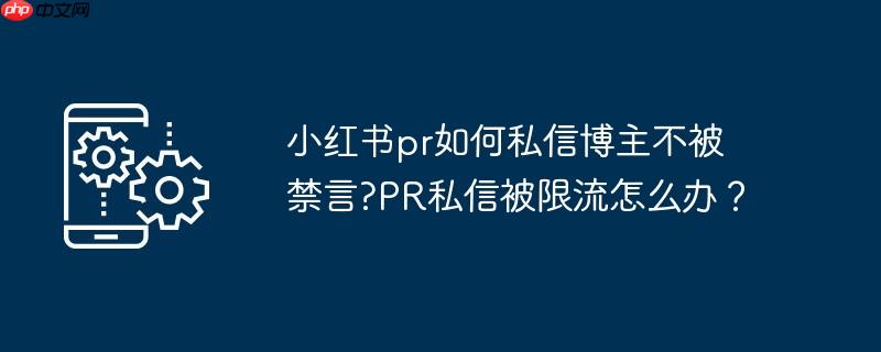 小红书pr如何私信博主不被禁言?pr私信被限流怎么办？