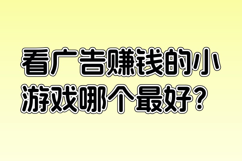 看广告赚钱的小游戏哪个最好?实测10款,揭秘日赚50+的宝藏游戏 看广告赚钱的小游戏哪个最好?实测10款,揭秘日赚50+的宝藏游戏