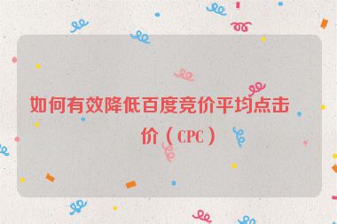 如何有效降低百度竞价平均点击单价（CPC）