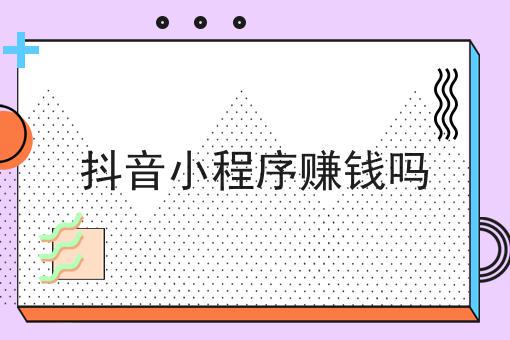 抖音小程序赚钱吗 抖音小程序赚钱吗