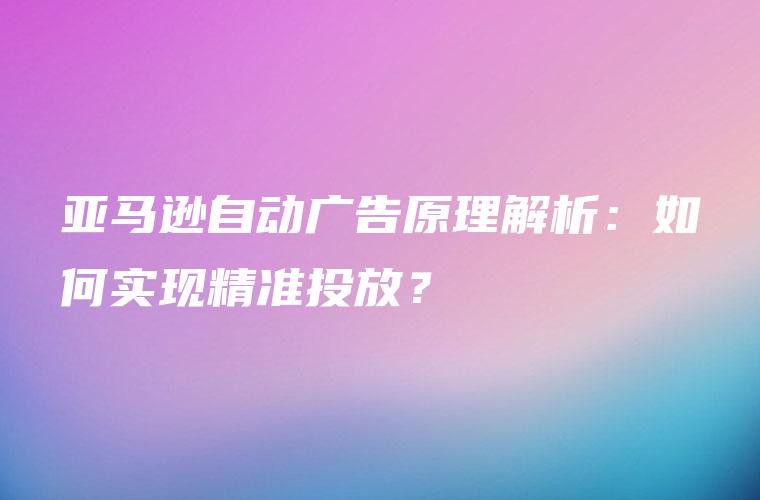 亚马逊自动广告原理解析:如何实现精准投放? 亚马逊自动广告原理解析:如何实现精准投放?