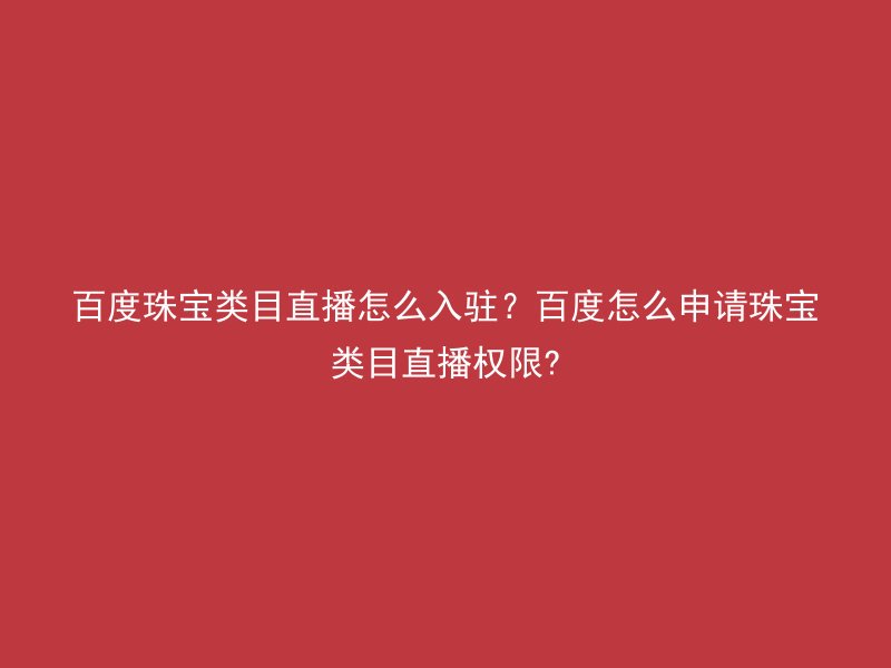 百度珠宝类目直播怎么入驻？百度怎么申请珠宝类目直播权限?