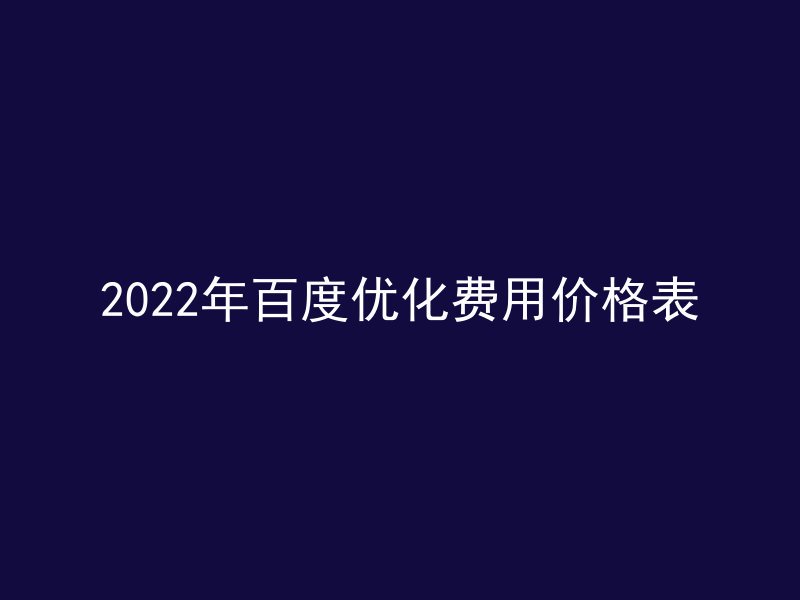 2022年百度优化费用价格表