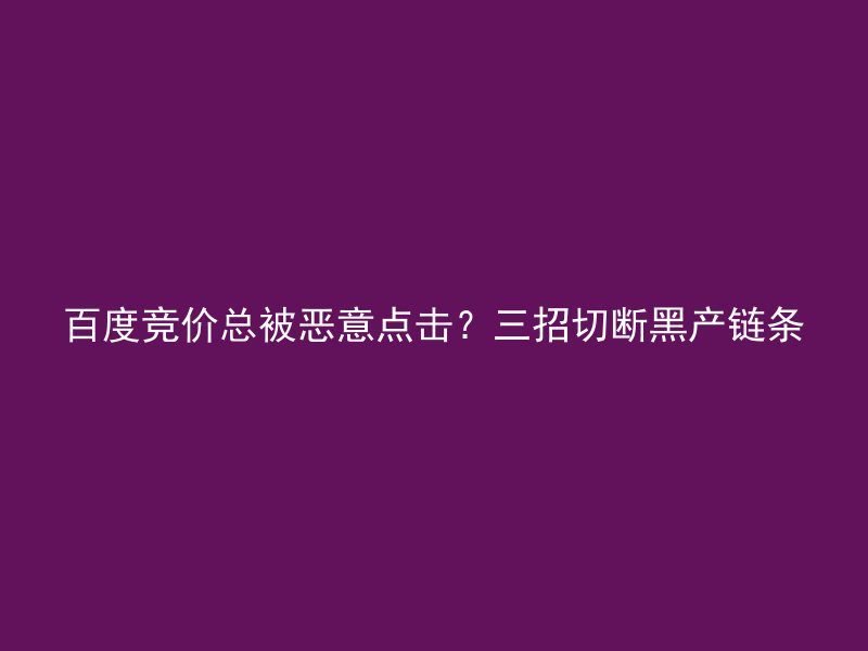 百度竞价总被恶意点击?三招切断黑产链条