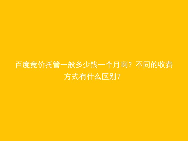 百度竞价托管一般多少钱一个月啊？不同的收费方式有什么区别？