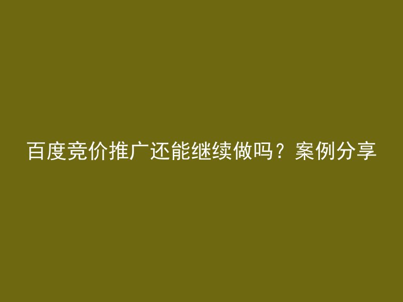 百度竞价推广还能继续做吗?案例分享