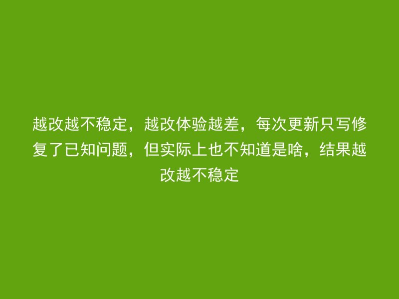 越改越不稳定，越改体验越差，每次更新只写修复了已知问题，但实际上也不知道是啥，结果越改越不稳定