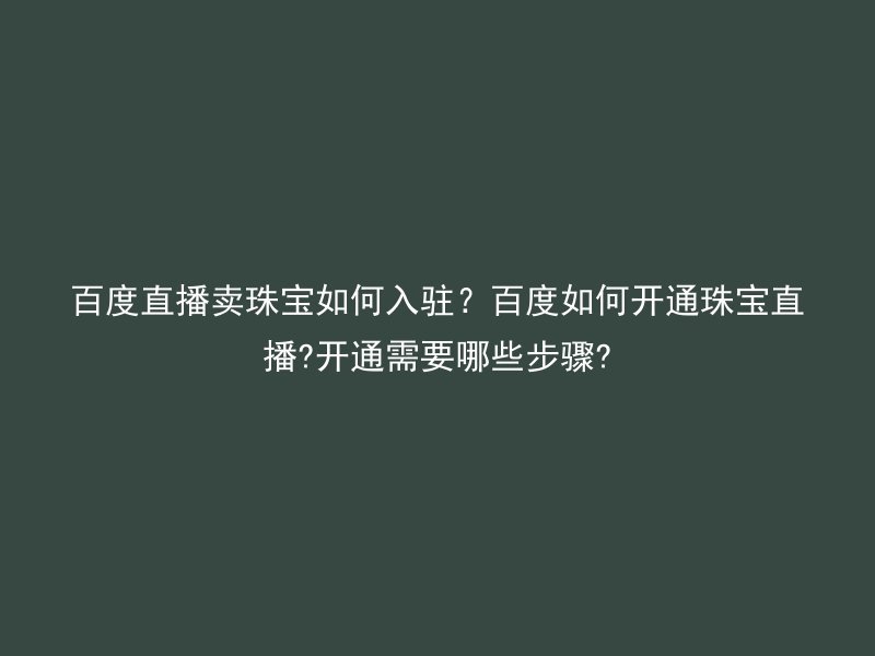 百度直播卖珠宝如何入驻？百度如何开通珠宝直播?开通需要哪些步骤?