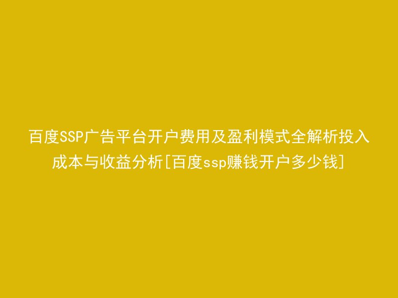 百度SSP广告平台开户费用及盈利模式全解析投入成本与收益分析[百度ssp赚钱开户多少钱]