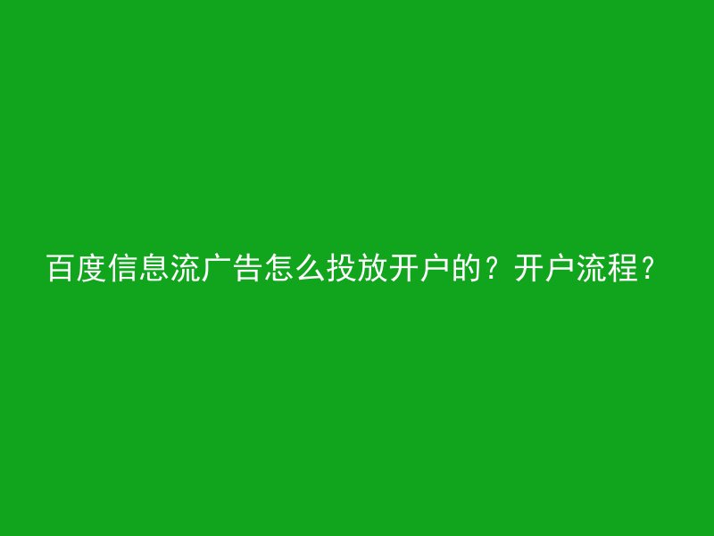 百度信息流广告怎么投放开户的？开户流程？