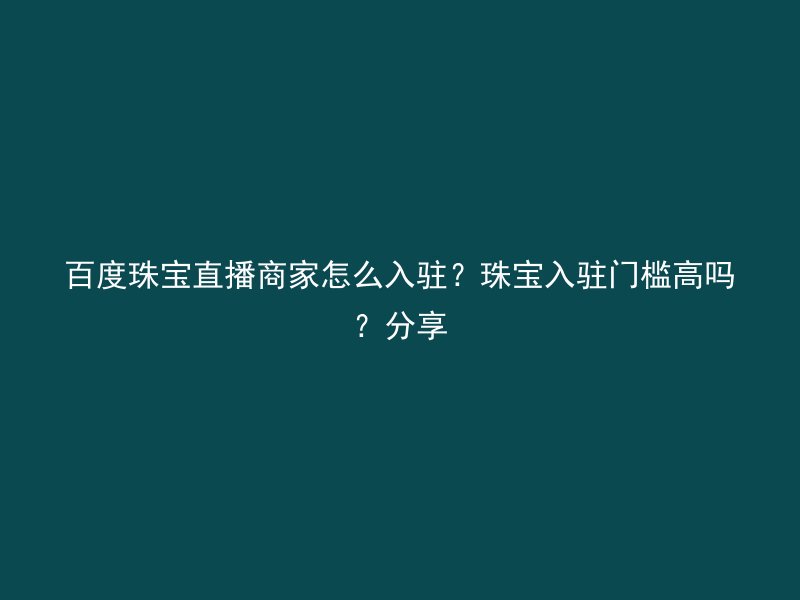 百度珠宝直播商家怎么入驻？珠宝入驻门槛高吗？分享