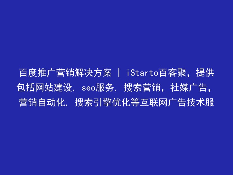 百度推广营销解决方案 | iStarto百客聚,提供包括网站建设, seo服务, 搜索营销,社媒广告,营销自动化, 搜索引擎优化等互联网广告技术服务。