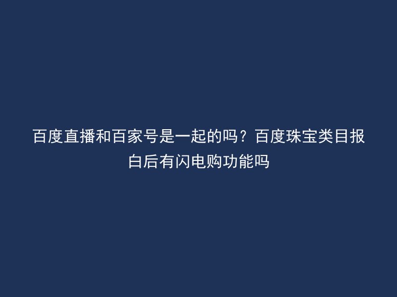 百度直播和百家号是一起的吗?百度珠宝类目报白后有闪电购功能吗