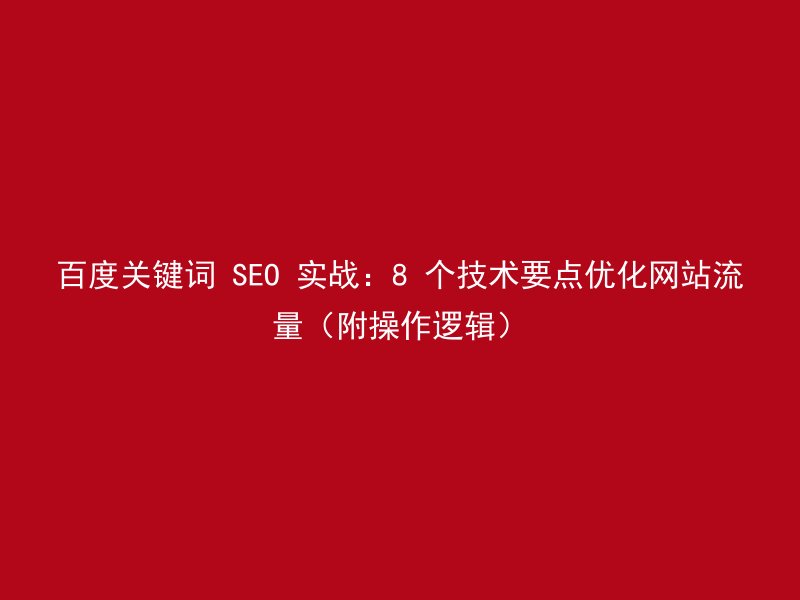 百度关键词 SEO 实战：8 个技术要点优化网站流量（附操作逻辑）