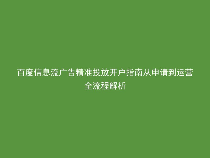 百度信息流广告精准投放开户指南从申请到运营全流程解析