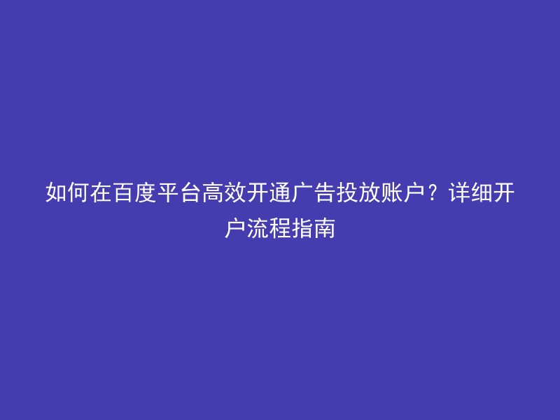 如何在百度平台高效开通广告投放账户?详细开户流程指南