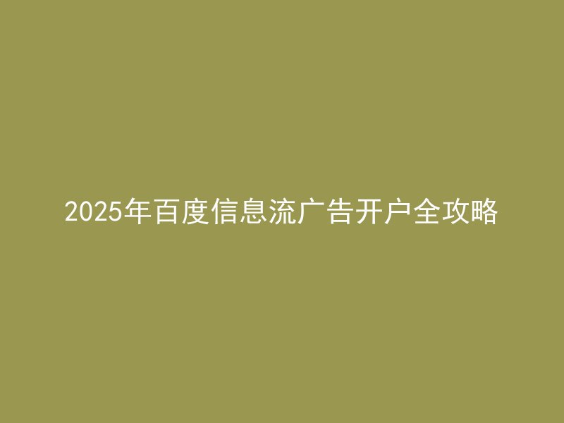 2025年百度信息流广告开户全攻略