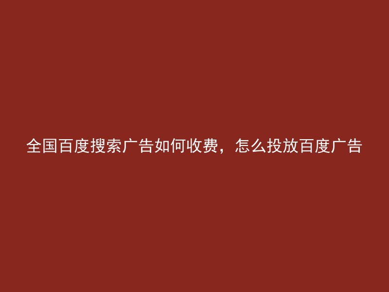 全国百度搜索广告如何收费,怎么投放百度广告