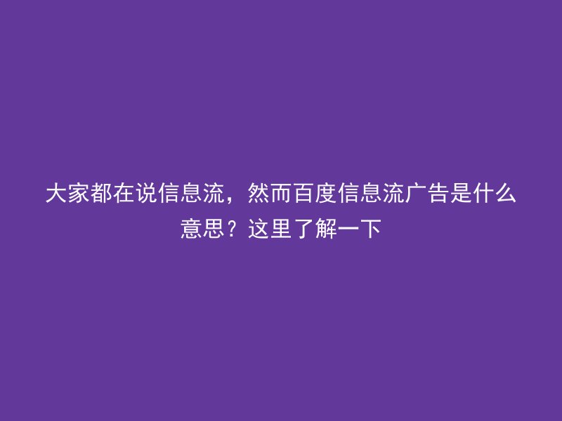 大家都在说信息流,然而百度信息流广告是什么意思?这里了解一下