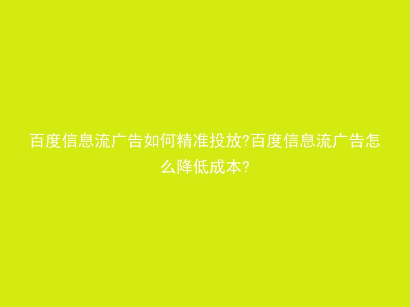 百度信息流广告如何精准投放?百度信息流广告怎么降低成本?