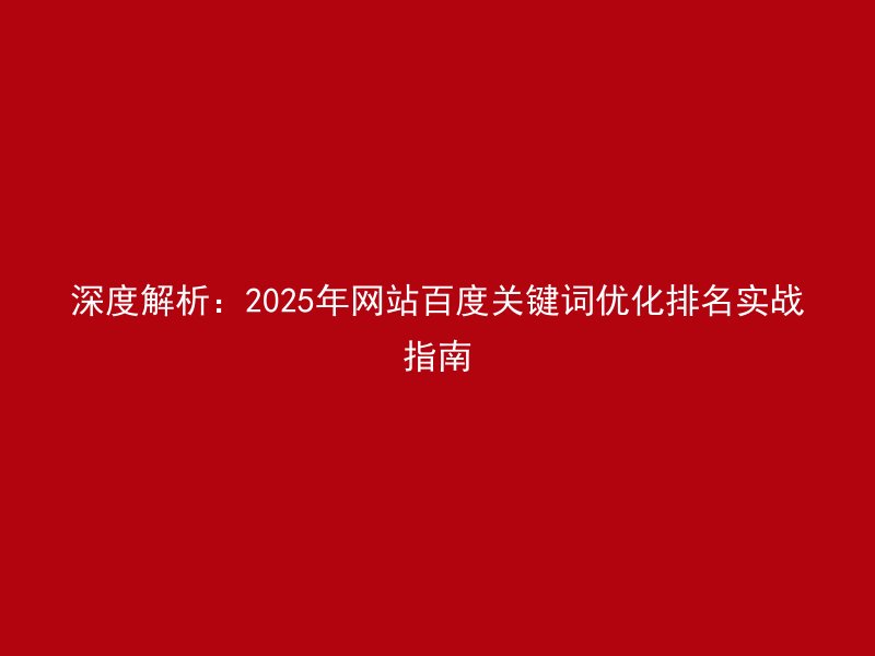 深度解析：2025年网站百度关键词优化排名实战指南