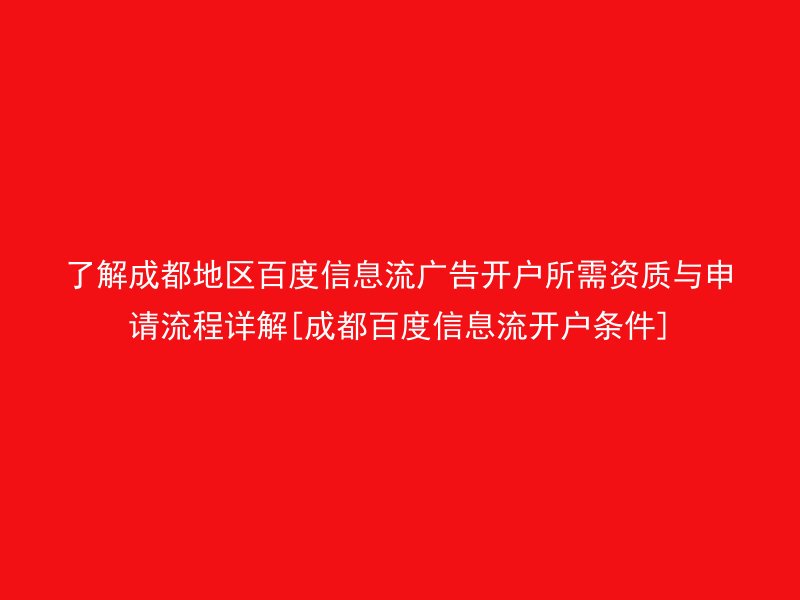 了解成都地区百度信息流广告开户所需资质与申请流程详解[成都百度信息流开户条件]