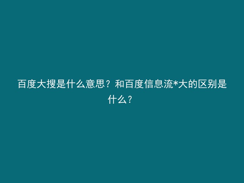 百度大搜是什么意思?和百度信息流*大的区别是什么?