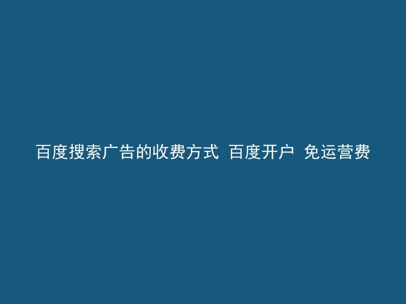 百度搜索广告的收费方式 百度开户 免运营费