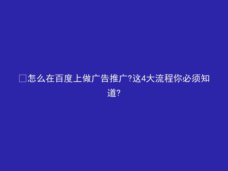 怎么在百度上做广告推广?这4大流程你必须知道?