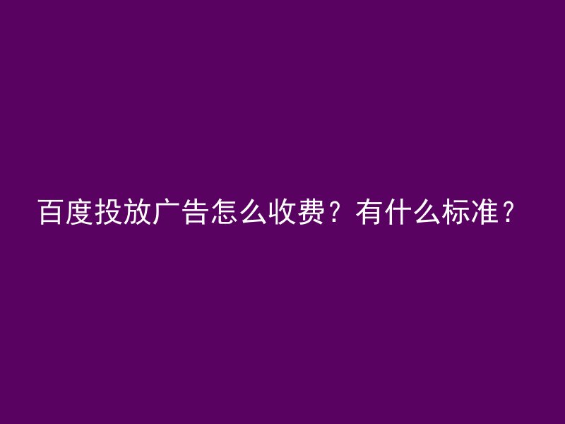 百度投放广告怎么收费？有什么标准？