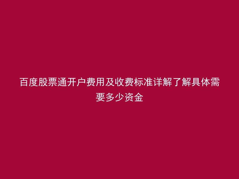 百度股票通开户费用及收费标准详解了解具体需要多少资金