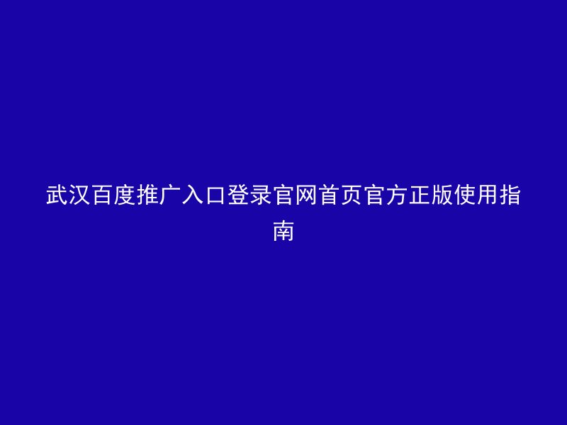 武汉百度推广入口登录官网首页官方正版使用指南