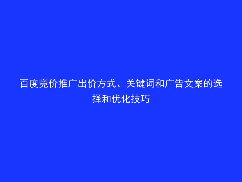 百度竞价推广出价方式、关键词和广告文案的选择和优化技巧