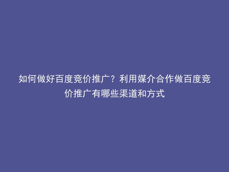 如何做好百度竞价推广?利用媒介合作做百度竞价推广有哪些渠道和方式