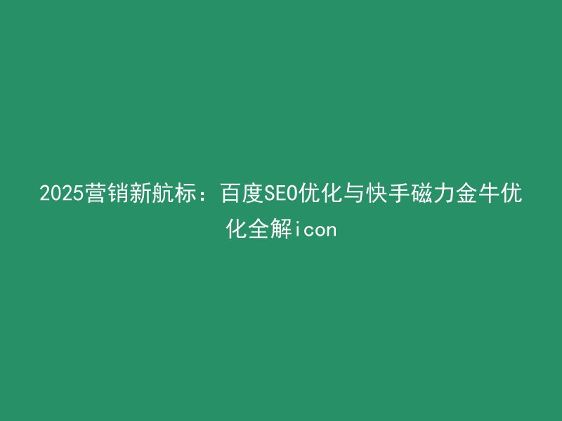 2025营销新航标：百度SEO优化与快手磁力金牛优化全解