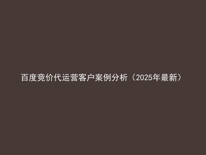 百度竞价代运营客户案例分析（2025年最新）