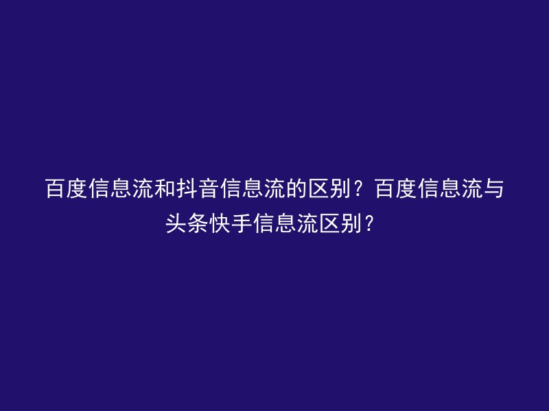 百度信息流和抖音信息流的区别？百度信息流与头条快手信息流区别？