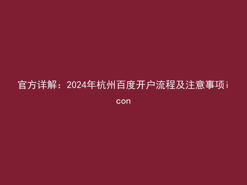 官方详解：2024年杭州百度开户流程及注意事项