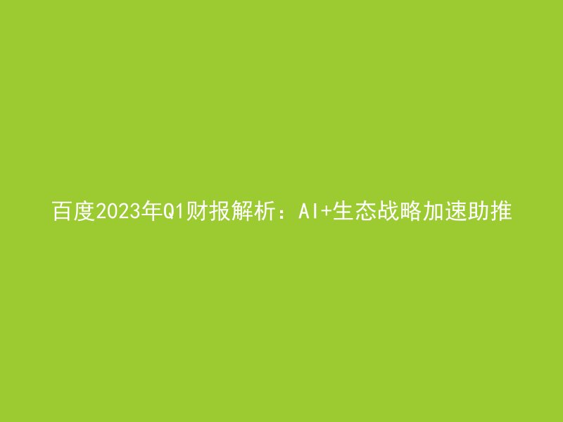 百度2023年Q1财报解析:AI+生态战略加速助推
